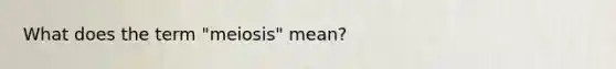 What does the term "meiosis" mean?