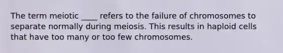 The term meiotic ____ refers to the failure of chromosomes to separate normally during meiosis. This results in haploid cells that have too many or too few chromosomes.