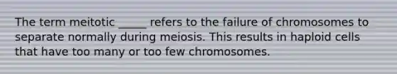 The term meitotic _____ refers to the failure of chromosomes to separate normally during meiosis. This results in haploid cells that have too many or too few chromosomes.