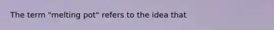 The term "melting pot" refers to the idea that