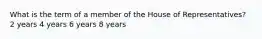 What is the term of a member of the House of Representatives? 2 years 4 years 6 years 8 years