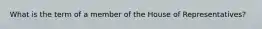 What is the term of a member of the House of Representatives?