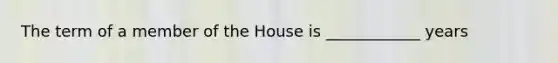 The term of a member of the House is ____________ years