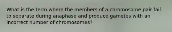 What is the term where the members of a chromosome pair fail to separate during anaphase and produce gametes with an incorrect number of chromosomes?