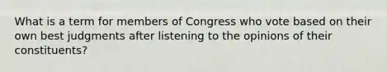 What is a term for members of Congress who vote based on their own best judgments after listening to the opinions of their constituents?