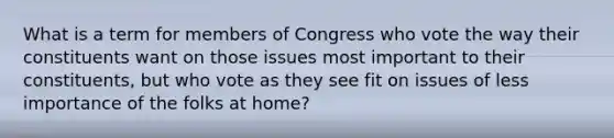 What is a term for members of Congress who vote the way their constituents want on those issues most important to their constituents, but who vote as they see fit on issues of less importance of the folks at home?