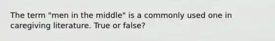 The term "men in the middle" is a commonly used one in caregiving literature. True or false?