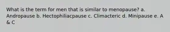 What is the term for men that is similar to menopause? a. Andropause b. Hectophiliacpause c. Climacteric d. Minipause e. A & C