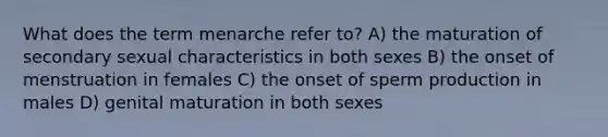 What does the term menarche refer to? A) the maturation of secondary sexual characteristics in both sexes B) the onset of menstruation in females C) the onset of sperm production in males D) genital maturation in both sexes