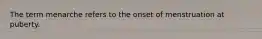 The term menarche refers to the onset of menstruation at puberty.