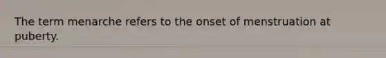 The term menarche refers to the onset of menstruation at puberty.