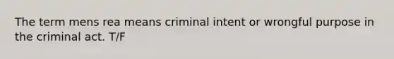 The term mens rea means criminal intent or wrongful purpose in the criminal act. T/F