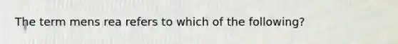 The term mens rea refers to which of the following?