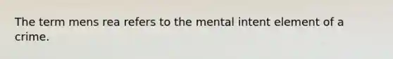 The term mens rea refers to the mental intent element of a crime.