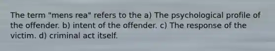 The term "mens rea" refers to the a) The psychological profile of the offender. b) intent of the offender. c) The response of the victim. d) criminal act itself.