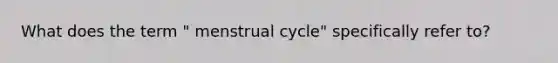 What does the term " menstrual cycle" specifically refer to?