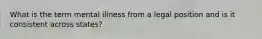 What is the term mental illness from a legal position and is it consistent across states?