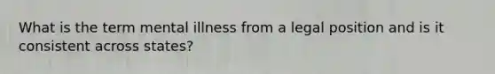 What is the term mental illness from a legal position and is it consistent across states?