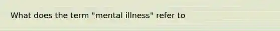 What does the term "mental illness" refer to