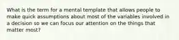 What is the term for a mental template that allows people to make quick assumptions about most of the variables involved in a decision so we can focus our attention on the things that matter most?