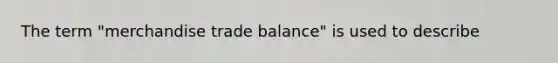 The term "merchandise trade balance" is used to describe