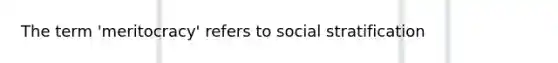 The term 'meritocracy' refers to social stratification