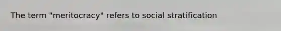 The term "meritocracy" refers to social stratification