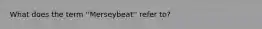 What does the term ''Merseybeat'' refer to?