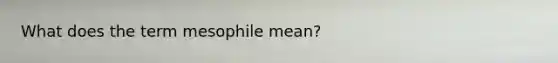 What does the term mesophile mean?