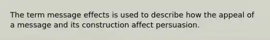 The term message effects is used to describe how the appeal of a message and its construction affect persuasion.