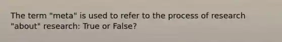 The term "meta" is used to refer to the process of research "about" research: True or False?