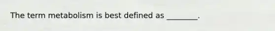 The term metabolism is best defined as ________.