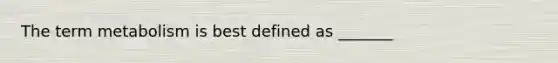 The term metabolism is best defined as _______