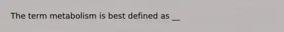 The term metabolism is best defined as __