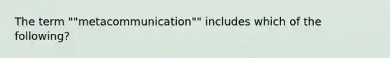 The term ""metacommunication"" includes which of the following?