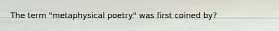 The term "metaphysical poetry" was first coined by?