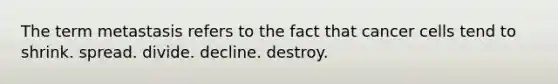 The term metastasis refers to the fact that cancer cells tend to shrink. spread. divide. decline. destroy.