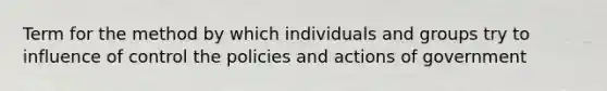 Term for the method by which individuals and groups try to influence of control the policies and actions of government