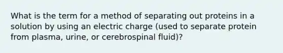 What is the term for a method of separating out proteins in a solution by using an electric charge (used to separate protein from plasma, urine, or cerebrospinal fluid)?