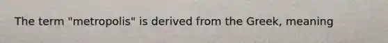 The term "metropolis" is derived from the Greek, meaning
