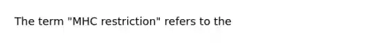 The term "MHC restriction" refers to the