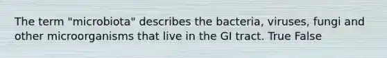 The term "microbiota" describes the bacteria, viruses, fungi and other microorganisms that live in the GI tract. True False