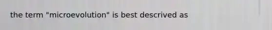 the term "microevolution" is best descrived as