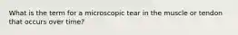 What is the term for a microscopic tear in the muscle or tendon that occurs over time?