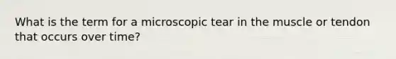 What is the term for a microscopic tear in the muscle or tendon that occurs over time?