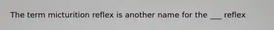 The term micturition reflex is another name for the ___ reflex