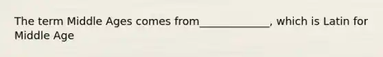 The term Middle Ages comes from_____________, which is Latin for Middle Age