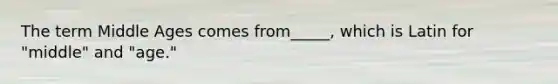The term Middle Ages comes from_____, which is Latin for "middle" and "age."