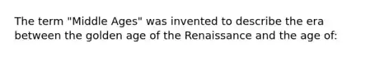 The term "Middle Ages" was invented to describe the era between the golden age of the Renaissance and the age of: