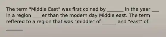 The term "Middle East" was first coined by _______ in the year ___ in a region ____er than the modern day Middle east. The term reffered to a region that was "middle" of ______ and "east" of _______